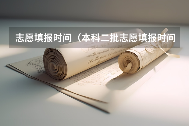 志愿填报时间（本科二批志愿填报时间）
