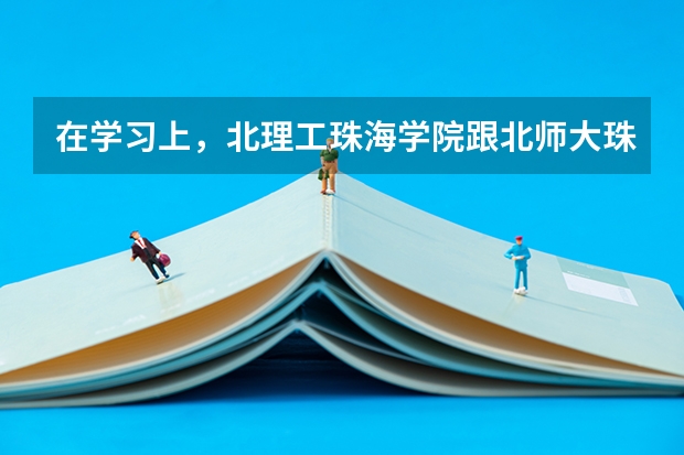 在学习上,北理工珠海学院跟北师大珠海分校有什么不同?