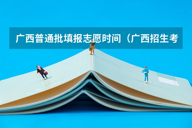 广西普通批填报志愿时间（广西招生考试院官网志愿填报时间）
