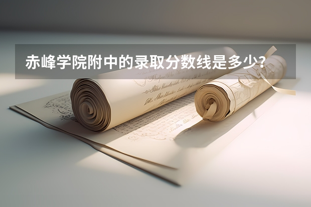 赤峰学院附中的录取分数线是多少？