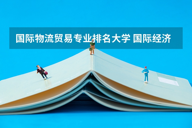 国际物流贸易专业排名大学 国际经济与贸易专业考研大学排名
