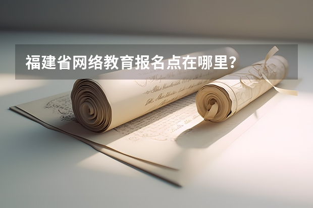福建省网络教育报名点在哪里?
