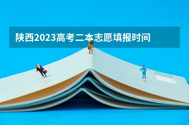 陕西2023高考二本志愿填报时间 2023陕西高考报志愿时间