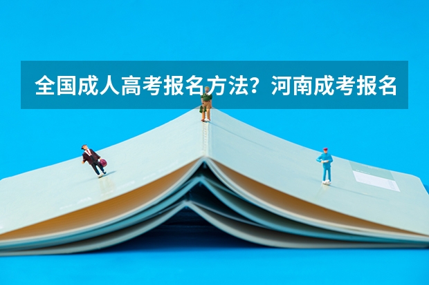 全国成人高考报名方法?河南成考报名入口官网?(23年云南高考考几卷)