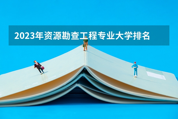 2023年资源勘查工程专业大学排名多少 资源勘查工程专业前十名大学名单