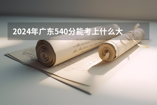 2024年广东540分能考上什么大学？