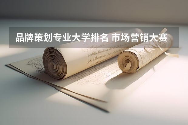 品牌策划专业大学排名 市场营销大赛策划书