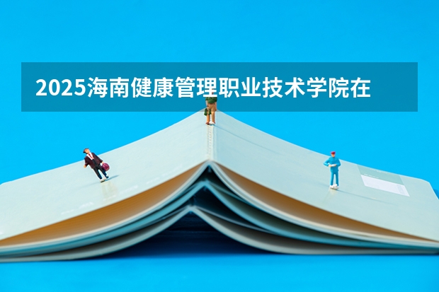 2025海南健康管理职业技术学院在湖南各专业招生人数（2026参考）