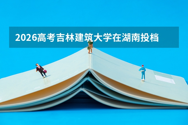 2026高考吉林建筑大学在湖南投档分数线预测总汇汇