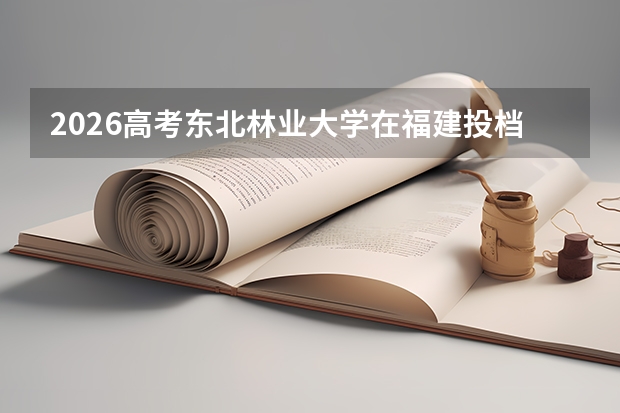 2026高考东北林业大学在福建投档分数线预测总汇汇