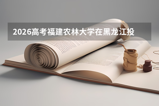 2026高考福建农林大学在黑龙江投档分数线预测总汇汇