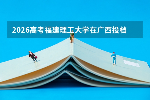 2026高考福建理工大学在广西投档分数线预测总汇汇