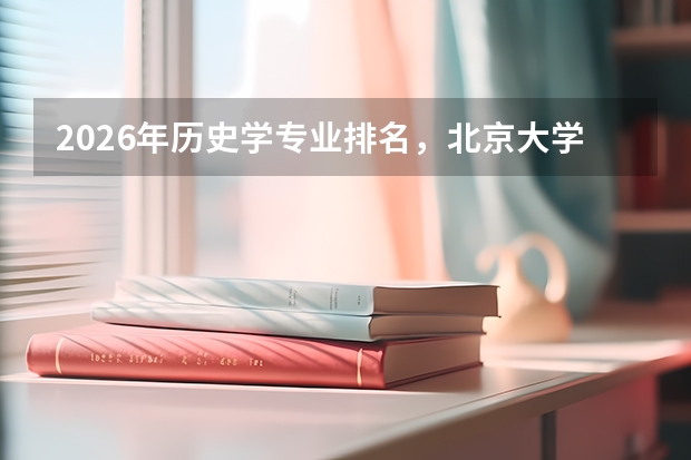 2026年历史学专业排名，北京大学全球第12领跑中国高校，就业方向多元文博行业人才需求稳定