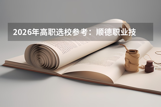 2026年高职选校参考：顺德职业技术学院分数线及报到入住全攻略
