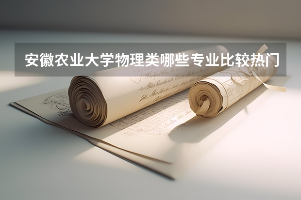 安徽农业大学物理类哪些专业比较热门？录取分差和竞争激烈程度