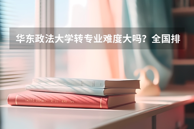 华东政法大学转专业难度大吗？全国排名与分数详解