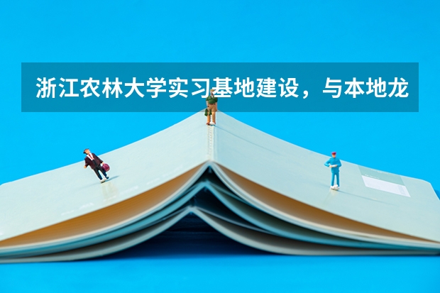 浙江农林大学实习基地建设，与本地龙头企业合作情况