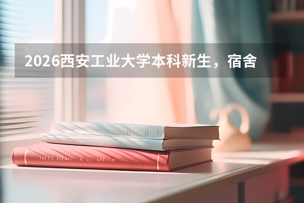 2026西安工业大学本科新生，宿舍是几人间怎么分配？