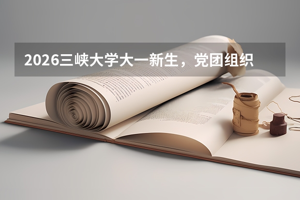 2026三峡大学大一新生，党团组织关系怎么转接？