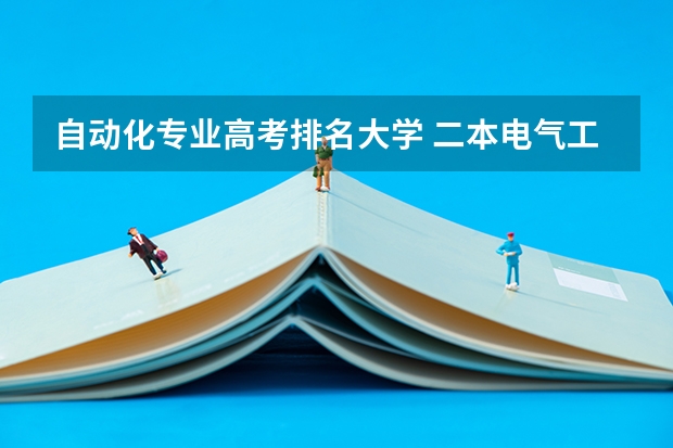自动化专业高考排名大学 二本电气工程及其自动化专业大学排名