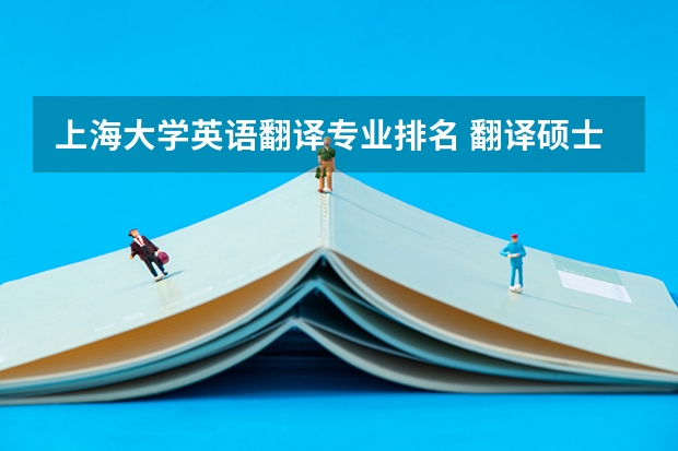 上海大学英语翻译专业排名 翻译硕士怎么样,是否好考?有什么学校推荐吗?就业如何?