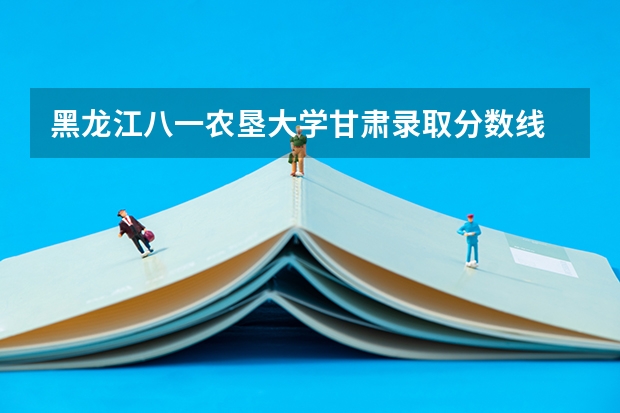 黑龙江八一农垦大学甘肃录取分数线 黑龙江八一农垦大学甘肃招生多少人