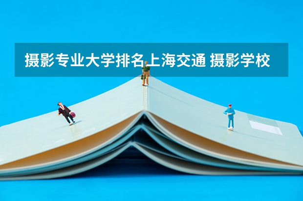 摄影专业大学排名上海交通 摄影学校排行榜前十名