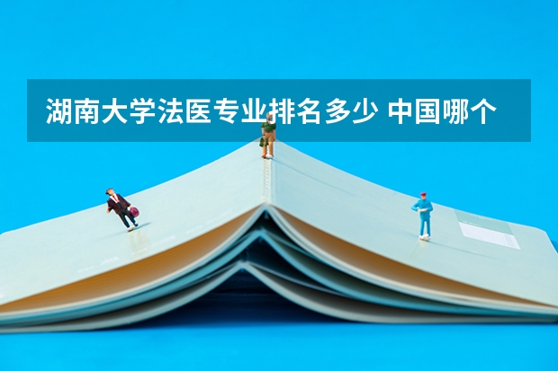 湖南大学法医专业排名多少 中国哪个大学法医专业好 录取分数线大概多少