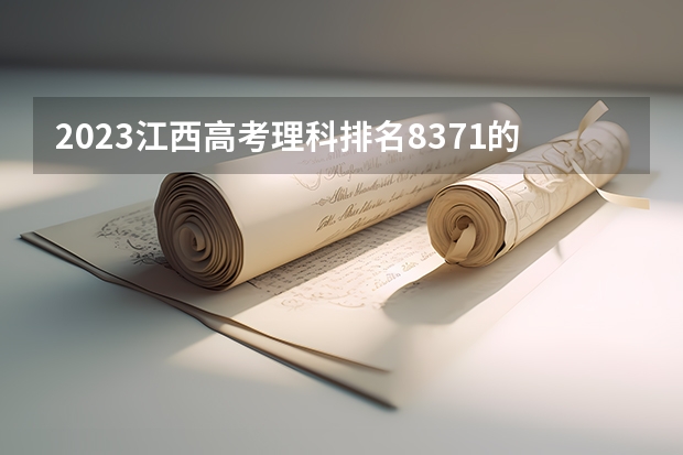 2023江西高考理科排名8371的考生报什么大学合适