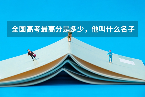 全国高考最高分是多少,他叫什么名子