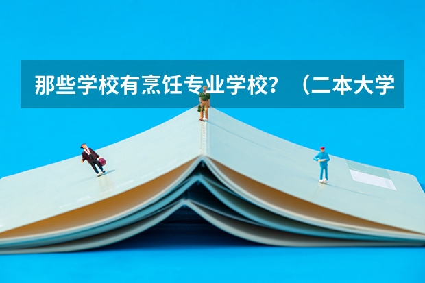 那些学校有烹饪专业学校?(二本大学专业排名)