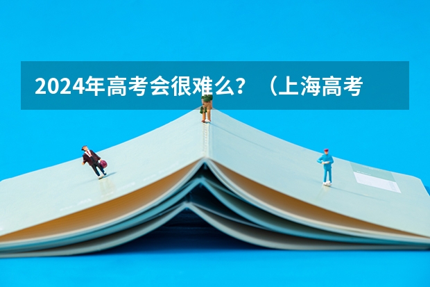 2024年高考会很难么？（上海高考难度）
