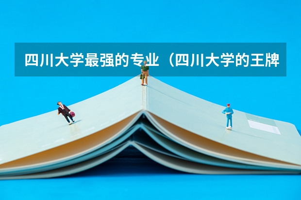四川大学最强的专业（四川大学的王牌专业排名）