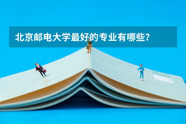 北京邮电大学最好的专业有哪些？