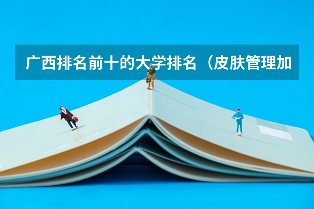 广西排名前十的大学排名（皮肤管理加盟 排名）