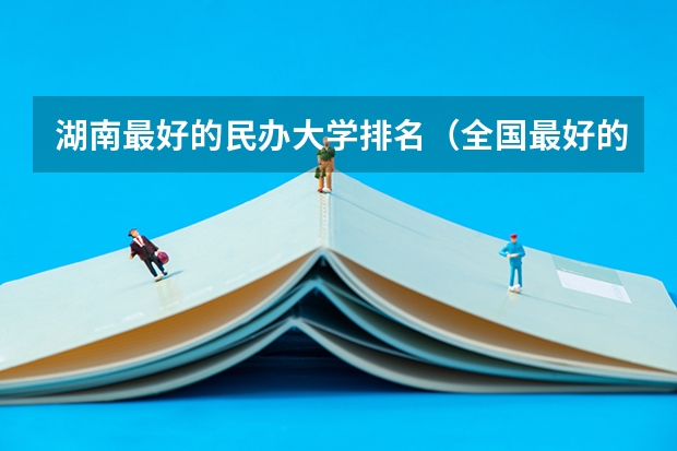 湖南最好的民办大学排名（全国最好的民办本科大学排名）