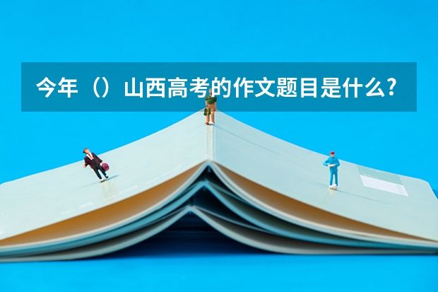 今年()山西高考的作文题目是什么?