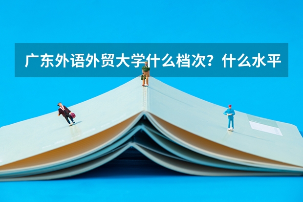 广东外语外贸大学什么档次?什么水平?广外哪些专业最好?
