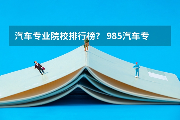 汽车专业院校排行榜？ 985汽车专业排名第一